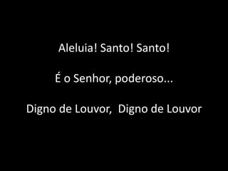 Aleluia! Santo! Santo!
É o Senhor, poderoso...
Digno de Louvor, Digno de Louvor
 