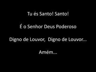 Tu és Santo! Santo!
É o Senhor Deus Poderoso
Digno de Louvor, Digno de Louvor...
Amém...
 