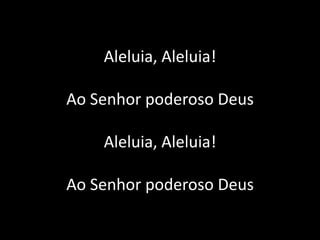 Aleluia, Aleluia!
Ao Senhor poderoso Deus
Aleluia, Aleluia!
Ao Senhor poderoso Deus
 