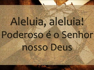 Aleluia, aleluia!
Poderoso é o Senhor
nosso Deus
 