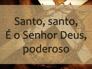 Santo, santo,
É o Senhor Deus,
poderoso
 