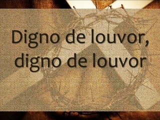 Digno de louvor,
digno de louvor
 