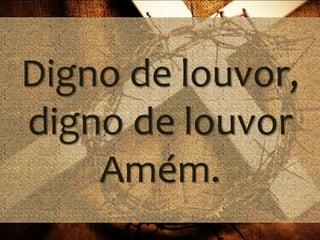 Digno de louvor,
digno de louvor
Amém.
 