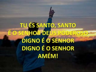 TU ÉS SANTO, SANTO
É O SENHOR DEUS PODEROSO
DIGNO É O SENHOR
DIGNO É O SENHOR
AMÉM!
 