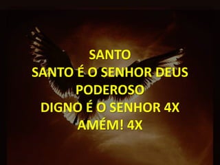 SANTO
SANTO É O SENHOR DEUS
PODEROSO
DIGNO É O SENHOR 4X
AMÉM! 4X
 