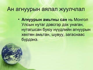 Ан агнуурын аялал жуулчлал
• Агнуурын амьтны сан нь Монгол
Улсын нутаг дэвсгэр дэх унаган,
нутагшсан буюу нүүдлийн агнуурын
хөхтөн амьтан, шувуу, загаснаас
бүрдэнэ.

 