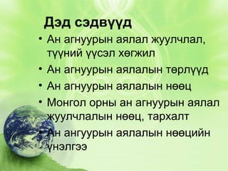 Дэд сэдвүүд
• Ан агнуурын аялал жуулчлал,
түүний үүсэл хөгжил
• Ан агнуурын аялалын төрлүүд
• Ан агнуурын аялалын нөөц
• Монгол орны ан агнуурын аялал
жуулчлалын нөөц, тархалт
• Ан ангуурын аялалын нөөцийн
үнэлгээ

 