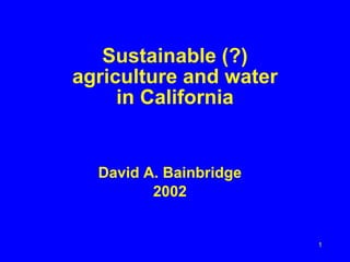 1
Sustainable (?)
agriculture and water
in California
David A. Bainbridge
2002
 