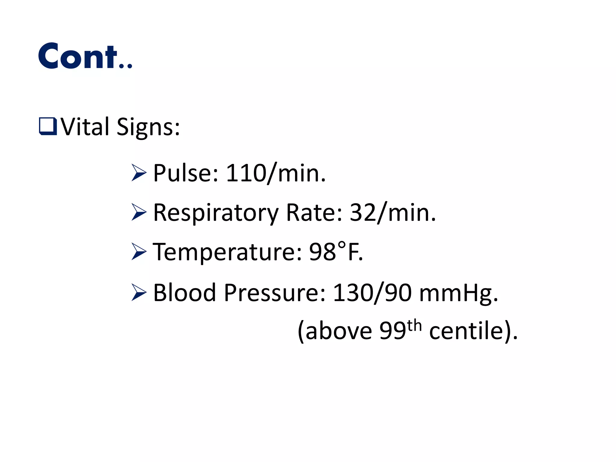Cont..
Vital Signs:
Pulse: 110/min.
Respiratory Rate: 32/min.
Temperature: 98°F.
Blood Pressure: 130/90 mmHg.
(above 99th centile).
 