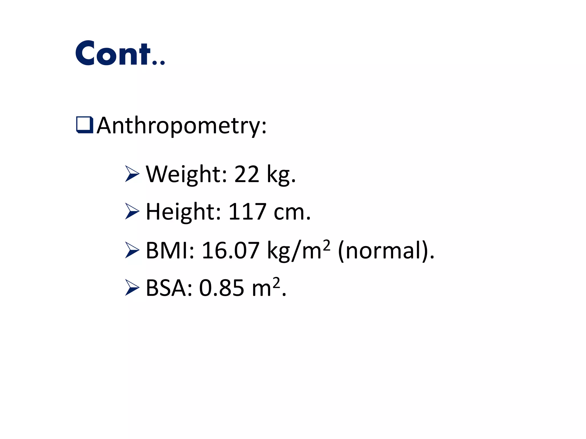 Anthropometry:
Cont..
Weight: 22 kg.
Height: 117 cm.
BMI: 16.07 kg/m2 (normal).
BSA: 0.85 m2.
 