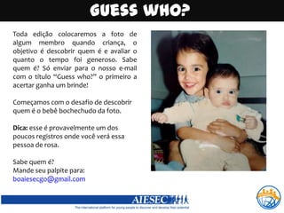 Guesswho?Toda edição colocaremos a foto de algum membro quando criança, o objetivo é descobrir quem é e avaliar o quanto o tempo foi generoso. Sabe quem é? Só enviar para o nosso e-mail com o título “Guesswho?” o primeiro a acertar ganha um brinde!Começamos com o desafio de descobrir quem é o bebê bochechudo da foto.Dica: esse é provavelmente um dos poucos registros onde você verá essa pessoa de rosa.Sabe quem é? Mande seu palpite para: boaiesecgo@gmail.com