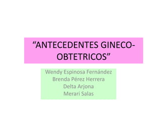 “ANTECEDENTES GINECO-
OBTETRICOS”
Wendy Espinosa Fernández
Brenda Pérez Herrera
Delta Arjona
Merari Salas
 