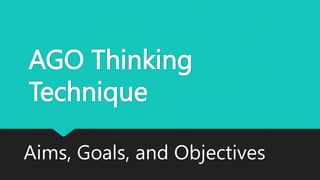 AGO Thinking
Technique
Aims, Goals, and Objectives
 