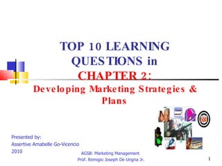 TOP 10 LEARNING QUESTIONS in CHAPTER 2: Developing Marketing Strategies & Plans Presented by:  Assertive Amabelle Go-Vicencio  2010 AGSB: Marketing Management  Prof. Remigio Joseph De Ungria Jr. TEAM 