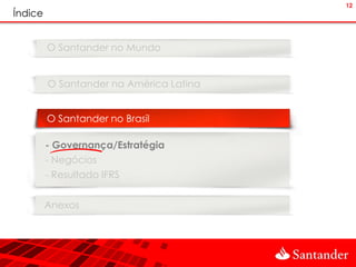 12
Índice


         O Santander no Mundo


         O Santander na América Latina


         O Santander no Brasil

         - Governança/Estratégia
         - Negócios
         - Resultado IFRS


         Anexos
 
