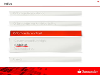 18
Índice


         O Santander no Mundo


         O Santander na América Latina


         O Santander no Brasil

         - Governança/Estratégia
         - Negócios
         - Resultado IFRS


         Anexos
 