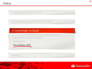 24
Índice


         O Santander no Mundo


         O Santander na América Latina


         O Santander no Brasil

         - Governança/Estratégia
         - Negócios
         - Resultado IFRS


         Anexos
 