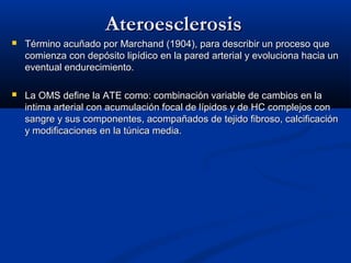 AteroesclerosisAteroesclerosis
 Término acuñado por Marchand (1904), para describir un proceso queTérmino acuñado por Mar...