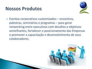    Eventos corporativos customizados – encontros,
    palestras, seminários e programas – para gerar
    networking entre executivos com desafios e objetivos
    semelhantes, fortalecer o posicionamento das Empresas
    e promover a capacitação e desenvolvimento de seus
    colaboradores.
 