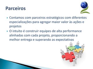    Contamos com parceiros estratégicos com diferentes
    especializações para agregar maior valor às ações e
    projetos
   O intuito é construir equipes de alta performance
    alinhadas com cada projeto, proporcionando a
    melhor entrega e superando as expectativas
 
