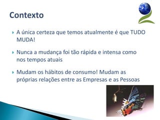    A única certeza que temos atualmente é que TUDO
    MUDA!

   Nunca a mudança foi tão rápida e intensa como
    nos tempos atuais

   Mudam os hábitos de consumo! Mudam as
    próprias relações entre as Empresas e as Pessoas
 