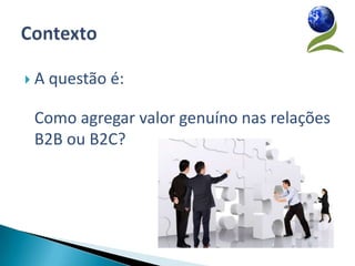 A   questão é:

Como agregar valor genuíno nas relações
B2B ou B2C?
 