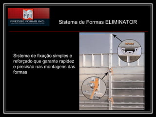 Sistema de Formas ELIMINATOR




Sistema de fixação simples e
reforçado que garante rapidez
e precisão nas montagens das
formas
 