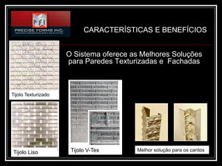 CARACTERÍSTICAS E BENEFÍCIOS


                     O Sistema oferece as Melhores Soluções
                     para Paredes Texturizadas e Fachadas



Tijolo Texturizado




Tijolo Liso           Tijolo V-Tex      Melhor solução para os cantos
 