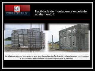 Facilidade de montagem e excelente
                                acabamento !




Janelas grandes ou pequenas e abertura de portas são facilmente instaladas para concretagem
                E a fixação da esquadria se faz com simplicidade e precisão .
 