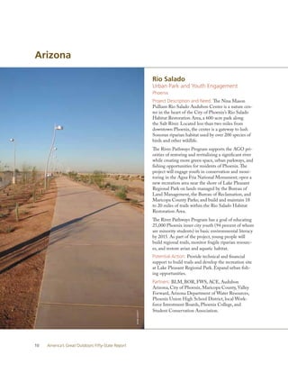 Arizona

                                                                   Rio Salado
                                                                   Urban Park and Youth Engagement
                                                                   Phoenix
                                                                   Project Description and Need: The Nina Mason
                                                                   Pulliam Rio Salado Audubon Center is a nature cen-
                                                                   ter in the heart of the City of Phoenix’s Rio Salado
                                                                   Habitat Restoration Area, a 600-acre park along
                                                                   the Salt River. Located less than two miles from
                                                                   downtown Phoenix, the center is a gateway to lush
                                                                   Sonoran riparian habitat used by over 200 species of
                                                                   birds and other wildlife.
                                                                   The River Pathways Program supports the AGO pri-
                                                                   orities of restoring and revitalizing a significant river
                                                                   while creating more green space, urban parkways, and
                                                                   fishing opportunities for residents of Phoenix. The
                                                                   project will engage youth in conservation and moni-
                                                                   toring in the Agua Fria National Monument; open a
                                                                   new recreation area near the shore of Lake Pleasant
                                                                   Regional Park on lands managed by the Bureau of
                                                                   Land Management, the Bureau of Reclamation, and
                                                                   Maricopa County Parks; and build and maintain 18
                                                                   to 20 miles of trails within the Rio Salado Habitat
                                                                   Restoration Area.
                                                                   The River Pathways Program has a goal of educating
                                                                   25,000 Phoenix inner city youth (94 percent of whom
                                                                   are minority students) in basic environmental literacy
                                                                   by 2015. As part of the project, young people will
                                                                   build regional trails, monitor fragile riparian resourc-
                                                                   es, and restore avian and aquatic habitat.
                                                                   Potential Action: Provide technical and financial
                                                                   support to build trails and develop the recreation site
                                                                   at Lake Pleasant Regional Park. Expand urban fish-
                                                                   ing opportunities.
                                                                   Partners: BLM, BOR, FWS, ACE, Audubon
                                                                   Arizona, City of Phoenix, Maricopa County, Valley
                                                                   Forward, Arizona Department of Water Resources,
                                                                   Phoenix Union High School District, local Work-
                                                                   force Investment Boards, Phoenix College, and
                                                                   Student Conservation Association.
                                                   DIaNE lIGGETT




10   America’s Great Outdoors Fifty-State Report
 