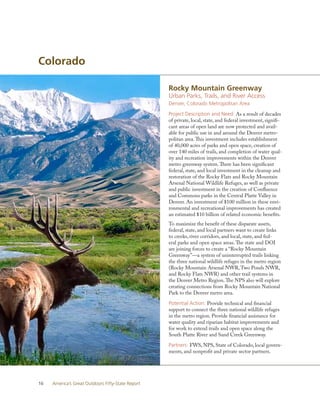 Colorado

                                                   Rocky Mountain Greenway
                                                   Urban Parks, Trails, and River Access
                                                   Denver, Colorado Metropolitan Area

                                                   Project Description and Need: As a result of decades
                                                   of private, local, state, and federal investment, signifi-
                                                   cant areas of open land are now protected and avail-
                                                   able for public use in and around the Denver metro-
                                                   politan area. This investment includes establishment
                                                   of 40,000 acres of parks and open space, creation of
                                                   over 140 miles of trails, and completion of water qual-
                                                   ity and recreation improvements within the Denver
                                                   metro greenway system. There has been significant
                                                   federal, state, and local investment in the cleanup and
                                                   restoration of the Rocky Flats and Rocky Mountain
                                                   Arsenal National Wildlife Refuges, as well as private
                                                   and public investment in the creation of Confluence
                                                   and Commons parks in the Central Platte Valley in
                                                   Denver. An investment of $100 million in these envi-
                                                   ronmental and recreational improvements has created
                                                   an estimated $10 billion of related economic benefits.
                                                   To maximize the benefit of these disparate assets,
                                                   federal, state, and local partners want to create links
                                                   to creeks, river corridors, and local, state, and fed-
                                                   eral parks and open space areas. The state and DOI
                                                   are joining forces to create a “Rocky Mountain
                                                   Greenway”—a system of uninterrupted trails linking
                                                   the three national wildlife refuges in the metro region
                                                   (Rocky Mountain Arsenal NWR, Two Ponds NWR,
                                                   and Rocky Flats NWR) and other trail systems in
                                                   the Denver Metro Region. The NPS also will explore
                                                   creating connections from Rocky Mountain National
                                                   Park to the Denver metro area.

                                                   Potential Action: Provide technical and financial
                                                   support to connect the three national wildlife refuges
                                                   in the metro region. Provide financial assistance for
                                                   water quality and riparian habitat improvements and
                                                   for work to extend trails and open space along the
                                                   South Platte River and Sand Creek Greenway.

                                                   Partners: FWS, NPS, State of Colorado, local govern-
                                                   ments, and nonprofit and private sector partners.




16   America’s Great Outdoors Fifty-State Report
 