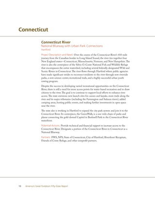 Connecticut

                     Connecticut River
                     National Blueway with Urban Park Connections
                     Hartford

                     Project Description and Need: Over the course of the Connecticut River’s 410-mile
                     journey from the Canadian border to Long Island Sound, the river ties together four
                     New England states—Connecticut, Massachusetts, Vermont, and New Hampshire. The
                     river is also the centerpiece of the Silvio O. Conte National Fish and Wildlife Refuge
                     that encompasses the entire watershed, including several federally designated Wild and
                     Scenic Rivers in Connecticut. The river flows through Hartford where public agencies
                     have made significant strides to reconnect residents to the river through new riverside
                     parks, a new science center, recreational trails, and a highly successful urban youth
                     rowing program.
                     Despite the success in developing varied recreational opportunities on the Connecticut
                     River, there is still a need for more access points for water-based recreation and to draw
                     citizens to the river. The goal is to continue to support local efforts to enhance river
                     access. The state envisions new launch sites for canoes and kayaks, more trails along the
                     river and its major tributaries (including the Farmington and Salmon rivers), added
                     camping areas, hosting public events, and making further investments in open space
                     near the river.
                     The state also is working in Hartford to expand the city park system and join it to the
                     Connecticut River. Its centerpiece, the GreenWalk, is a one-mile chain of parks and
                     plazas connecting the gold-domed Capitol in Bushnell Park to the Connecticut River
                     waterfront.

                     Potential Actions: Provide technical and financial support to increase access to the
                     Connecticut River. Designate a portion of the Connecticut River in Connecticut as a
                     National Blueway.

                     Partners: FWS, NPS, State of Connecticut, City of Hartford, Riverfront Recapture,
                     Friends of Conte Refuge, and other nonprofit partners.




18   America’s Great Outdoors Fifty-State Report
 