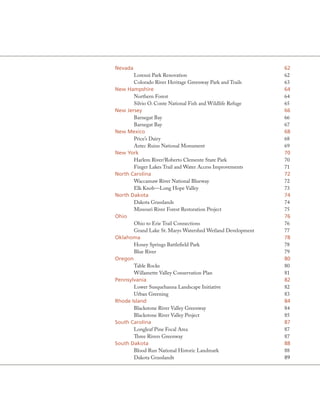 Nevada                                                      62
       Lorenzi Park Renovation                              62
       Colorado River Heritage Greenway Park and Trails     63
New Hampshire                                               64
       Northern Forest                                      64
       Silvio O. Conte National Fish and Wildlife Refuge    65
New Jersey                                                  66
       Barnegat Bay                                         66
       Barnegat Bay                                         67
New Mexico                                                  68
       Price’s Dairy                                        68
       Aztec Ruins National Monument                        69
New York                                                    70
       Harlem River/Roberto Clemente State Park             70
       Finger Lakes Trail and Water Access Improvements     71
North Carolina                                              72
       Waccamaw River National Blueway                      72
       Elk Knob—Long Hope Valley                            73
North Dakota                                                74
       Dakota Grasslands                                    74
       Missouri River Forest Restoration Project            75
ohio                                                        76
       Ohio to Erie Trail Connections                       76
       Grand Lake St. Marys Watershed Wetland Development   77
oklahoma                                                    78
       Honey Springs Battlefield Park                       78
       Blue River                                           79
oregon                                                      80
       Table Rocks                                          80
       Willamette Valley Conservation Plan                  81
Pennsylvania                                                82
       Lower Susquehanna Landscape Initiative               82
       Urban Greening                                       83
rhode Island                                                84
       Blackstone River Valley Greenway                     84
       Blackstone River Valley Project                      85
South Carolina                                              87
       Longleaf Pine Focal Area                             87
       Three Rivers Greenway                                87
South Dakota                                                88
       Blood Run National Historic Landmark                 88
       Dakota Grasslands                                    89
 