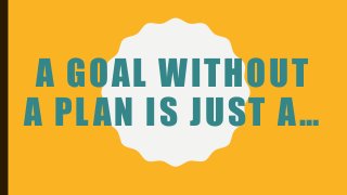 A GOAL WITHOUT
A PLAN IS JUST A…
 