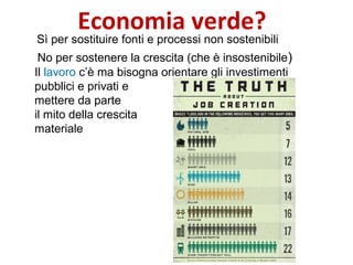 Economia verde?
Sì per sostituire fonti e processi non sostenibili
No per sostenere la crescita (che è insostenibile)
Il lavoro c’è ma bisogna orientare gli investimenti
pubblici e privati e
mettere da parte
il mito della crescita
materiale
 