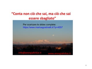 39
“Conta non ciò che sai, ma ciò che sai
essere sbagliato”
(detto indiano)
• G R A Z I E
• www.energiafelice.it
www.energiafelice.itinfo@energiafelice.it
Per scaricare le slides complete:
https://www.marioagostinelli.it/?p=4557
 