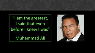 “I am the greatest,
I said that even
before I knew I was”
Muhammad Ali

 