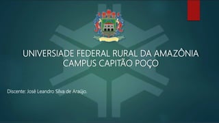 UNIVERSIADE FEDERAL RURAL DA AMAZÔNIA
CAMPUS CAPITÃO POÇO
Discente: José Leandro Silva de Araújo.
 