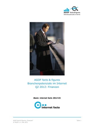 AGOF facts & figures
                      Branchenpotenziale im Internet
                            Q2 2012: Finanzen



                                  Basis: internet facts 2012-01




                                                             	




AGOF facts & figures „Finanzen“                                       Seite 1
© AGOF e. V. Mai 2012
 