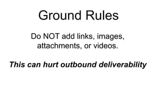 Ground Rules
Do NOT add links, images,
attachments, or videos.
This can hurt outbound deliverability
 