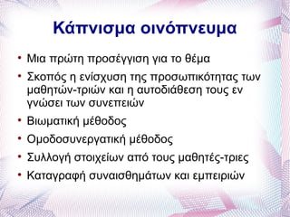 Κάπνισμα οινόπνευμα

    Μια πρώτη προσέγγιση για το θέμα

    Σκοπός η ενίσχυση της προσωπικότητας των
    μαθητών-τριών και η αυτοδιάθεση τους εν
    γνώσει των συνεπειών

    Βιωματική μέθοδος

    Ομοδοσυνεργατική μέθοδος

    Συλλογή στοιχείων από τους μαθητές-τριες

    Καταγραφή συναισθημάτων και εμπειριών
 