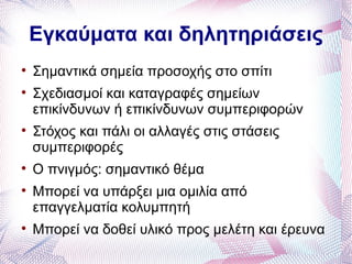 Εγκαύματα και δηλητηριάσεις

    Σημαντικά σημεία προσοχής στο σπίτι

    Σχεδιασμοί και καταγραφές σημείων
    επικίνδυνων ή επικίνδυνων συμπεριφορών

    Στόχος και πάλι οι αλλαγές στις στάσεις
    συμπεριφορές

    Ο πνιγμός: σημαντικό θέμα

    Μπορεί να υπάρξει μια ομιλία από
    επαγγελματία κολυμπητή

    Μπορεί να δοθεί υλικό προς μελέτη και έρευνα
 