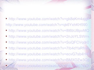 
    http://www.youtube.com/watch?v=gk8eKm4ajgM&f
http://www.youtube.com/watch?v=qk6YxhKH590

    http://www.youtube.com/watch?v=8t6bUBpoMQk&f

    http://www.youtube.com/watch?v=2nJoYLSWmuM

    http://www.youtube.com/watch?v=SoQFCVqdr0I

    http://www.youtube.com/watch?v=7Ib4dYaRfnA&fe

    http://www.youtube.com/watch?v=ecvG7sb4H4M&f

    http://www.youtube.com/watch?v=BMXOZw3QpQI&

    http://www.youtube.com/watch?v=5BqR4WNd3lA&
 