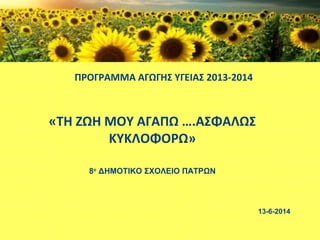 ΠΡΟΓΡΑΜΜΑ ΑΓΩΓΗΣ ΥΓΕΙΑΣ 2013-2014
«ΤH ZΩΗ ΜΟΥ ΑΓΑΠΩ ….ΑΣΦΑΛΩΣ
ΚΥΚΛΟΦΟΡΩ»
8ο
ΔΗΜΟΤΙΚΟ ΣΧΟΛΕΙΟ ΠΑΤΡΩΝ
13-6-2014
 