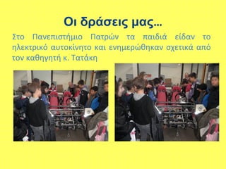 Οι δράσεις μας…
Στο Πανεπιστήμιο Πατρών τα παιδιά είδαν το
ηλεκτρικό αυτοκίνητο και ενημερώθηκαν σχετικά από
τον καθηγητή κ. Τατάκη
 