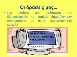 Οι δράσεις μας…
• Στα πλαίσια του μαθήματος της
Πληροφορικής τα παιδιά δημιούργησαν
παρουσιάσεις με θέμα «Κυκλοφοριακή
Αγωγή»
ΤΗ ΖΩΗ ΜΟΥ
ΑΓΑΠΩ….ΑΣΦΑΛΩΣ
ΚΥΚΛΟΦΟΡΩ
 