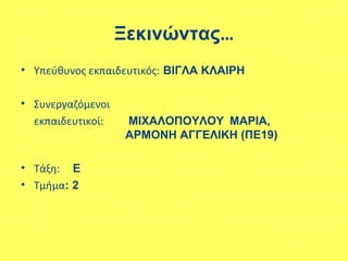 Ξεκινώντας…
• Υπεύθυνος εκπαιδευτικός: ΒΙΓΛΑ ΚΛΑΙΡΗ
• Συνεργαζόμενοι
εκπαιδευτικοί: ΜΙΧΑΛΟΠΟΥΛΟΥ ΜΑΡΙΑ,
ΑΡΜΟΝΗ ΑΓΓΕΛΙΚΗ (ΠΕ19)
• Τάξη: Ε
• Τμήμα: 2
 