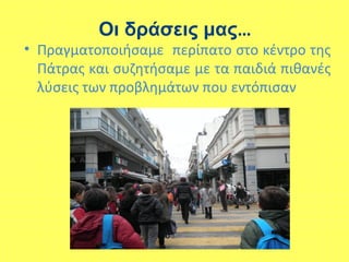 • Πραγματοποιήσαμε περίπατο στο κέντρο της
Πάτρας και συζητήσαμε με τα παιδιά πιθανές
λύσεις των προβλημάτων που εντόπισαν
Οι δράσεις μας…
 