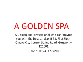 A GOLDEN SPA
A Golden Spa professional who can provide
you with the best service B 21, First Floor,
Omaxe City Centre, Sohna Road, Gurgaon –
122001
Phone : 0124- 4277207
 