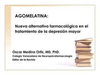 AGOMELATINA:

 Nueva alternativa farmacológica en el
 tratamiento de la depresión mayor




Oscar Medina Ortiz, MD, PhD.
Colegio Venezolano de Neuropsicofarmacología
Editor de la Revista
 